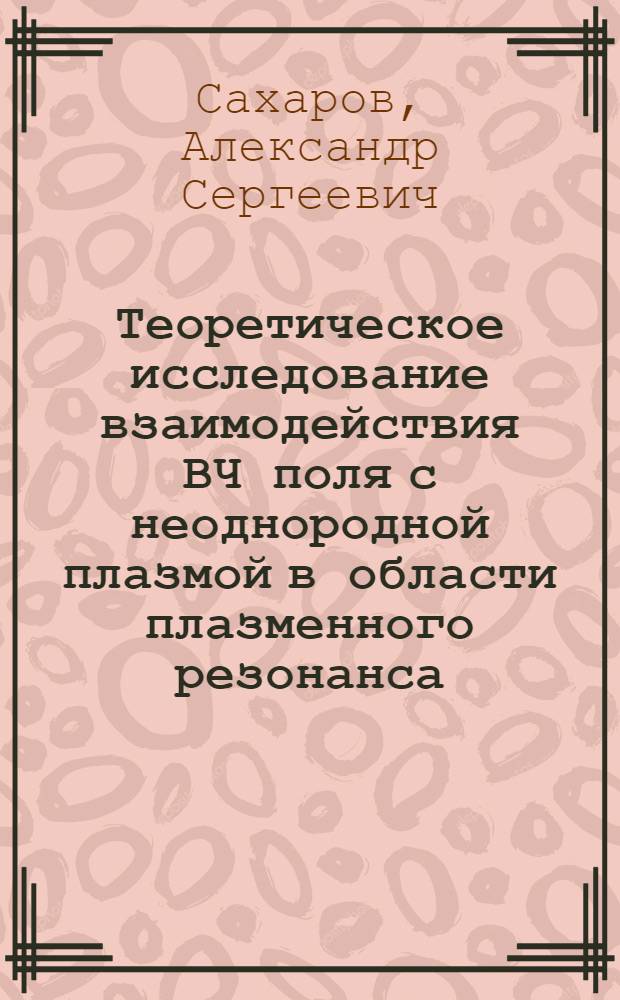 Теоретическое исследование взаимодействия ВЧ поля с неоднородной плазмой в области плазменного резонанса : Автореф. дис. на соиск. учен. степ. канд. физ.-мат. наук : (01.04.08)