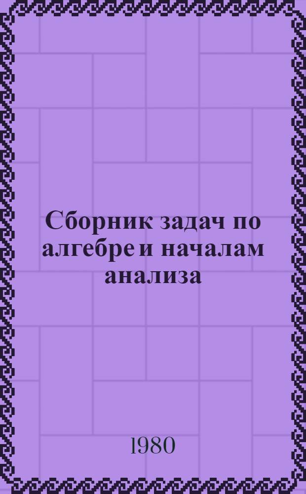 Сборник задач по алгебре и началам анализа : С задачами вступ. экзаменов 1977-1978 гг. : В помощь поступающим в Моск. инж.-физ. ин-т