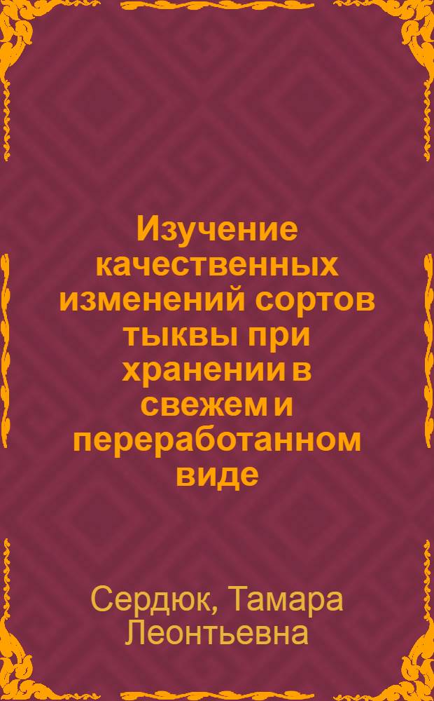 Изучение качественных изменений сортов тыквы при хранении в свежем и переработанном виде : Автореф. дис. на соиск. учен. степ. канд. с.-х. наук : (05.18.03)