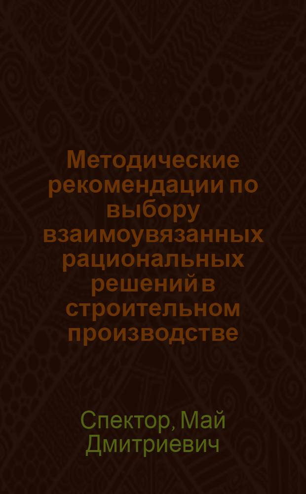 Методические рекомендации по выбору взаимоувязанных рациональных решений в строительном производстве : (Постановки, модели и методы решения характер. задач)