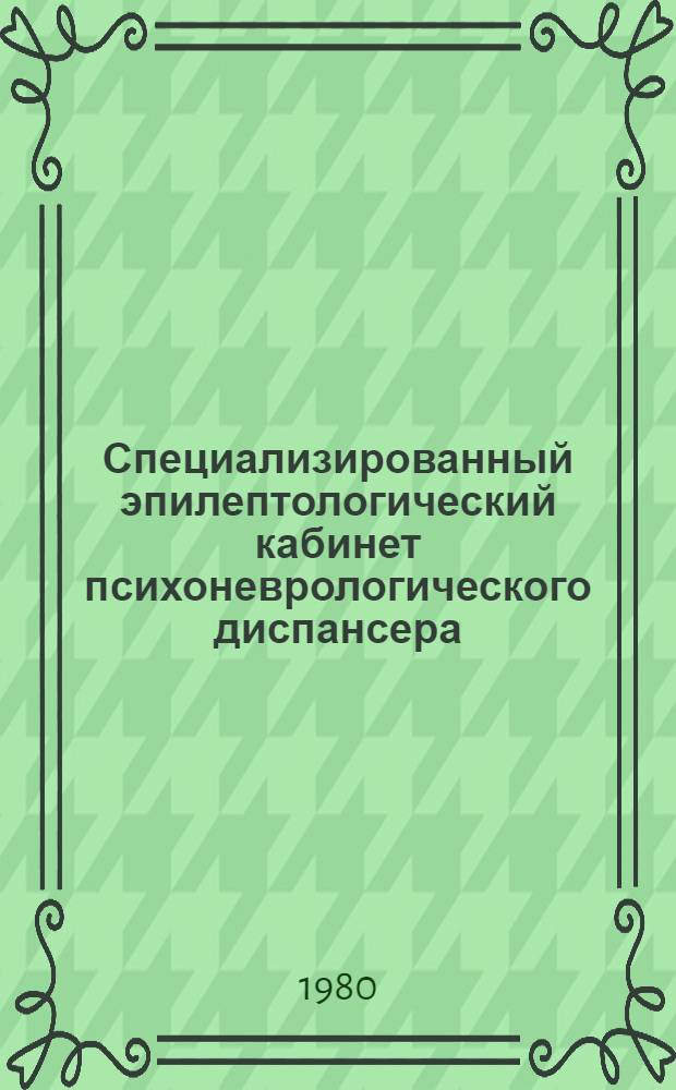 Специализированный эпилептологический кабинет психоневрологического диспансера : (Формы и методы работы) : Метод. рекомендации