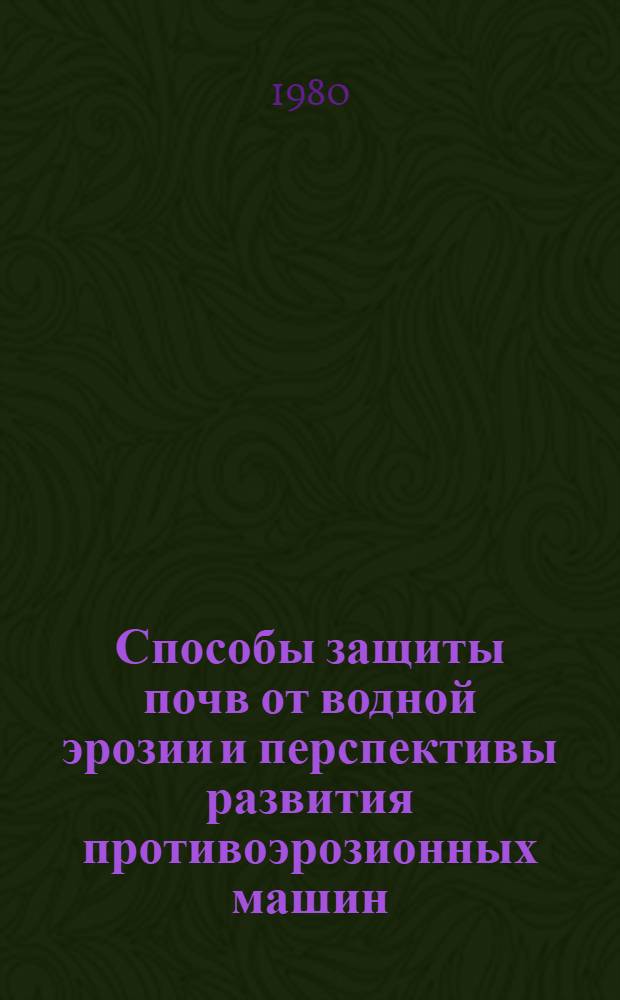 Способы защиты почв от водной эрозии и перспективы развития противоэрозионных машин : Материалы Всесоюз. науч.-техн. конф. (25-29 февр. 1980 г.)