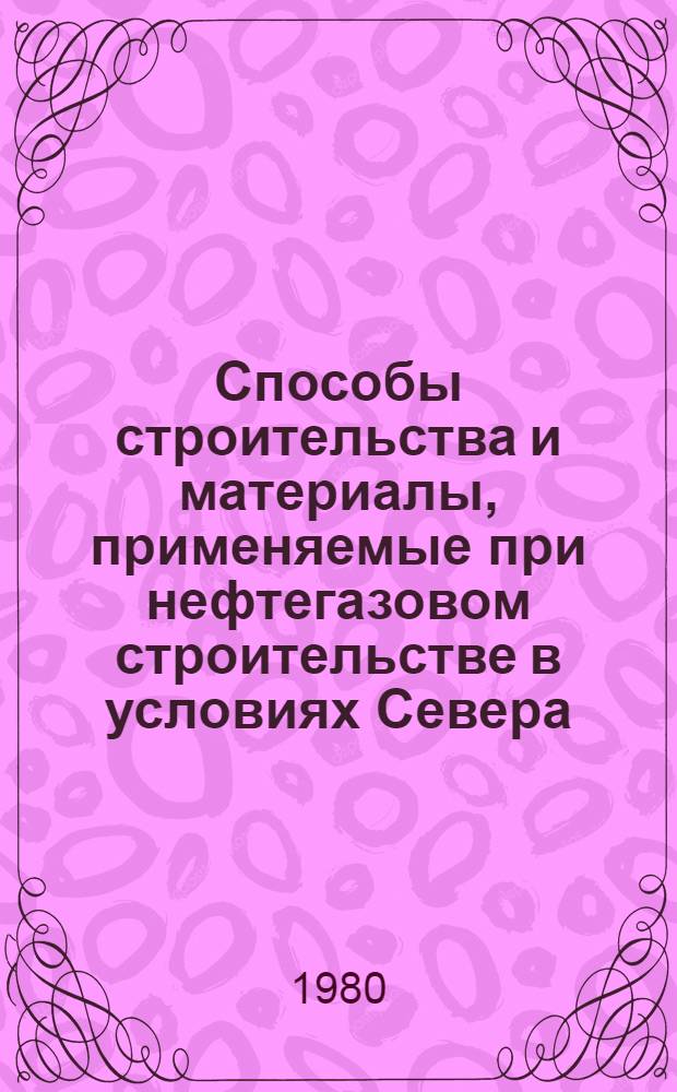 Способы строительства и материалы, применяемые при нефтегазовом строительстве в условиях Севера : Сб. науч. тр