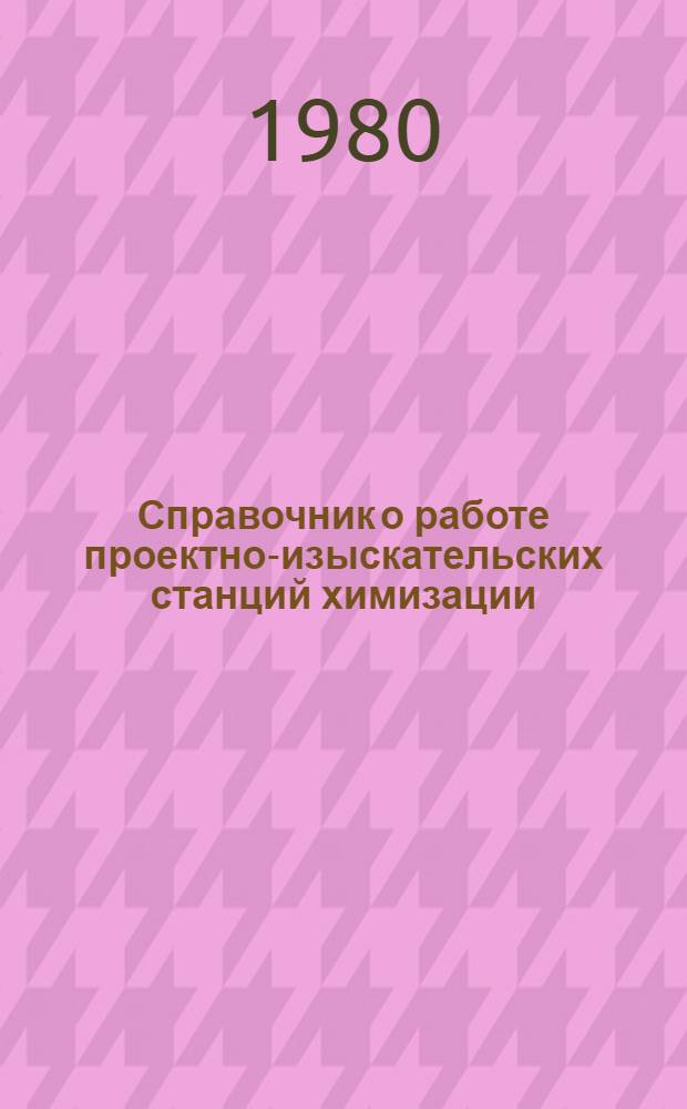 Справочник о работе проектно-изыскательских станций химизации (агрохимических лабораторий) ВПНО "Союзсельхозхимия" за 1966-1980 гг.