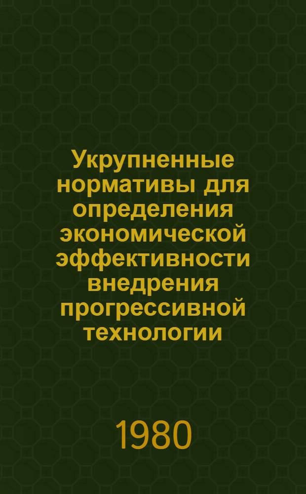 Укрупненные нормативы для определения экономической эффективности внедрения прогрессивной технологии, механизации и автоматизации производственных процессов и НОТ на 1981-1985 гг. : Метод. рекомендации МР-040-23-79