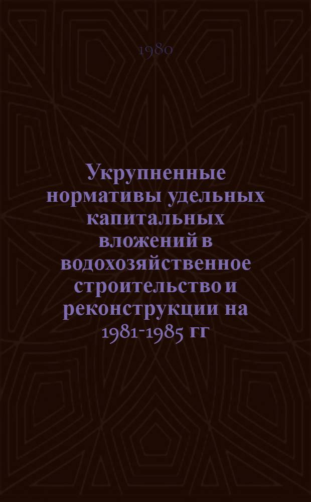 Укрупненные нормативы удельных капитальных вложений в водохозяйственное строительство и реконструкции на 1981-1985 гг. с прогнозом до 1995 г. : Утв. М-вом мелиорации и вод. хоз-ва СССР 06.10.79