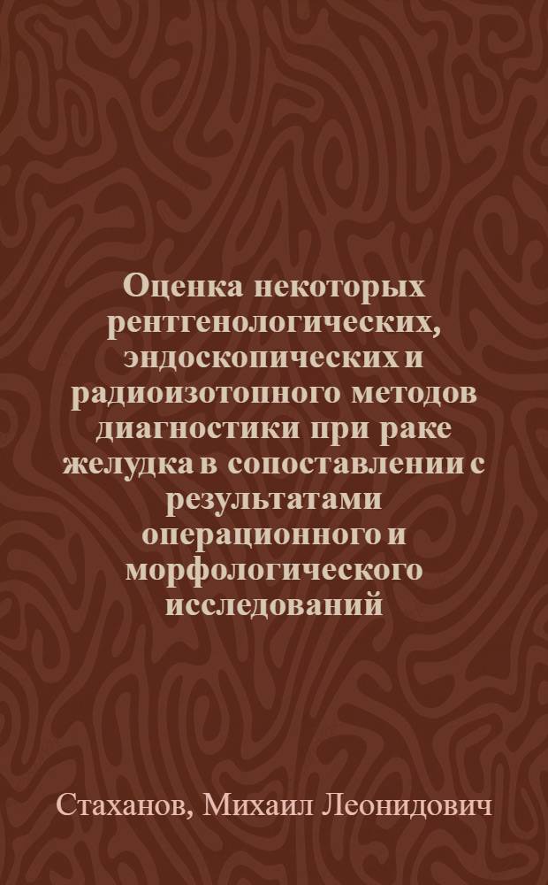 Оценка некоторых рентгенологических, эндоскопических и радиоизотопного методов диагностики при раке желудка в сопоставлении с результатами операционного и морфологического исследований : Автореф. дис. на соиск. учен. степ. канд. мед. наук : (14.00.14)