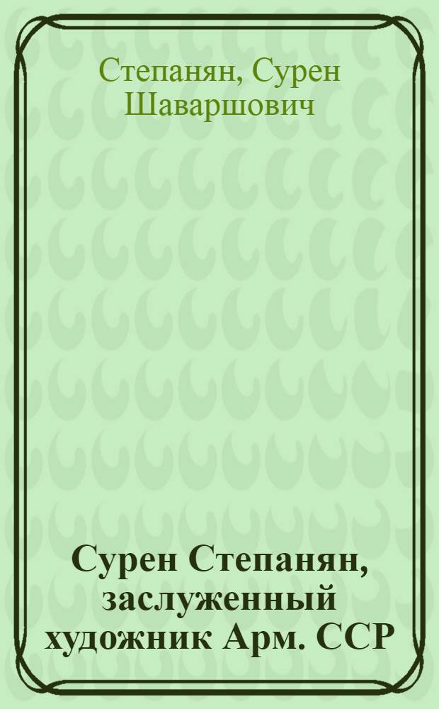 Сурен Степанян, заслуженный художник Арм. ССР : Каталог выставки
