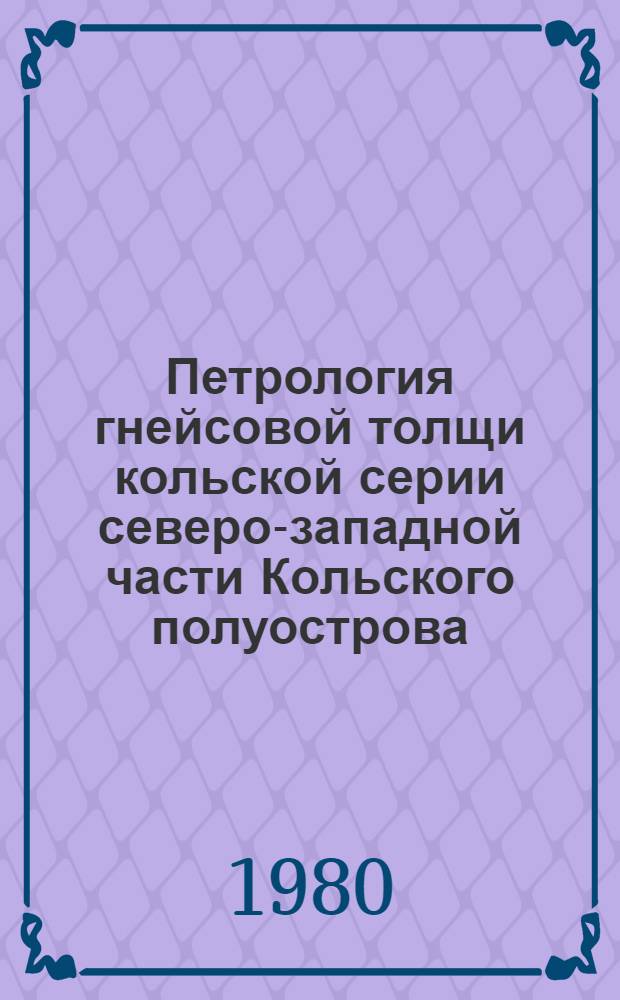 Петрология гнейсовой толщи кольской серии северо-западной части Кольского полуострова : Автореф. дис. на соиск. учен. степ. канд. геол.-минерал. наук : (04.00.08)