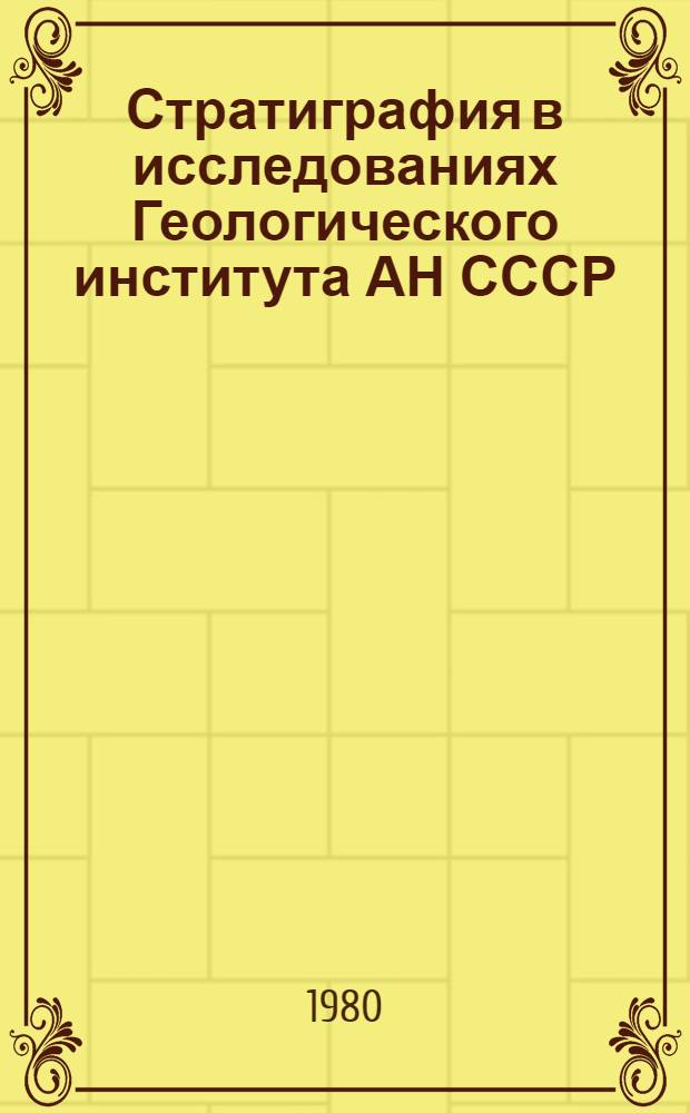 Стратиграфия в исследованиях Геологического института АН СССР = Stratigraphy in investigations of the Geological institute of the Academy of sciences of the USSR, 1930-1980