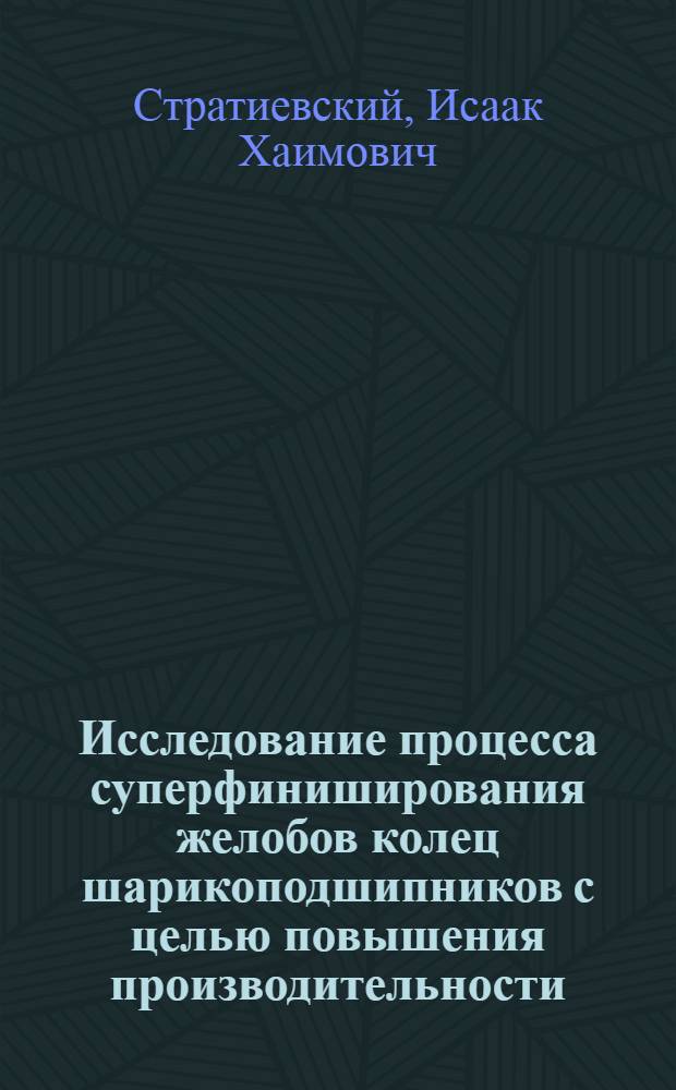 Исследование процесса суперфиниширования желобов колец шарикоподшипников с целью повышения производительности : Автореф. дис. на соиск. учен. степ. канд. техн. наук : (05.02.08)