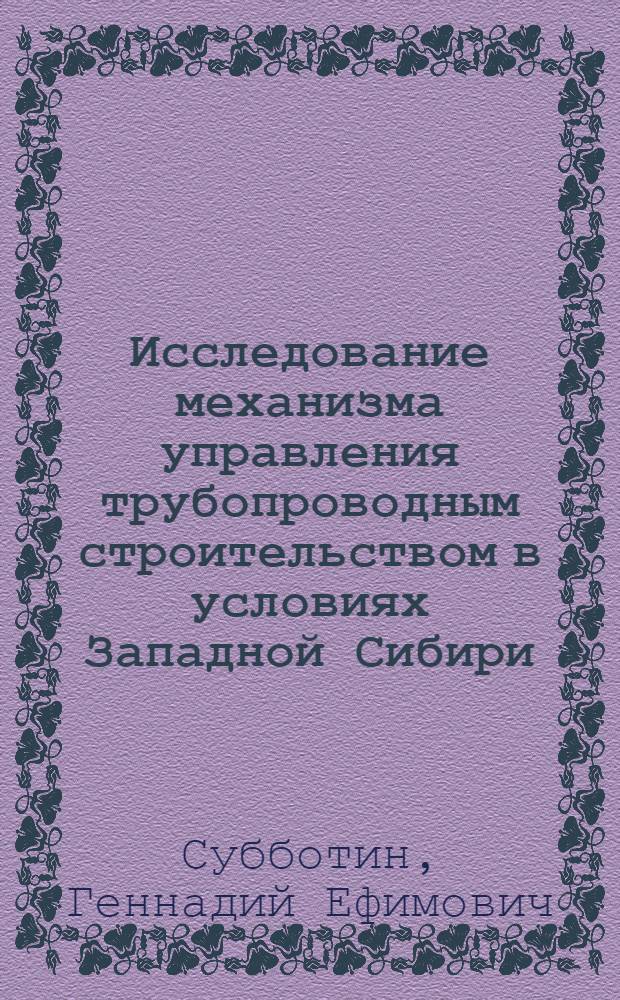 Исследование механизма управления трубопроводным строительством в условиях Западной Сибири : (На прим. Главсибтрубопроводстроя) : Автореф. дис. на соиск. учен. степ. канд. экон. наук : (08.00.05)