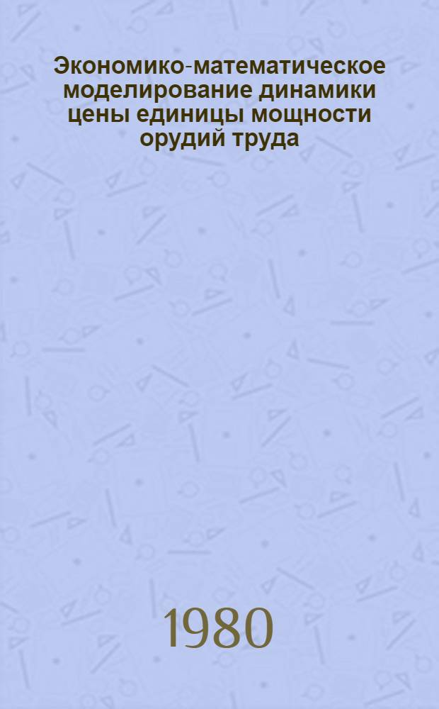 Экономико-математическое моделирование динамики цены единицы мощности орудий труда : Автореф. дис. на соиск. учен. степ. к. э. н