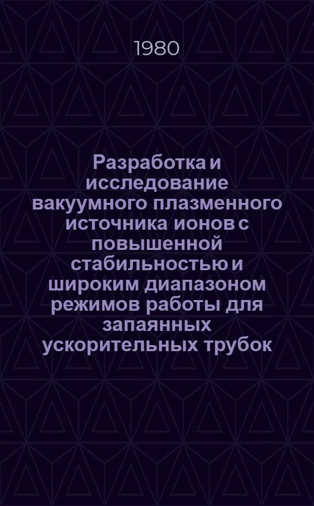 Разработка и исследование вакуумного плазменного источника ионов с повышенной стабильностью и широким диапазоном режимов работы для запаянных ускорительных трубок : Автореф. дис. на соиск. учен. степ. к. т. н