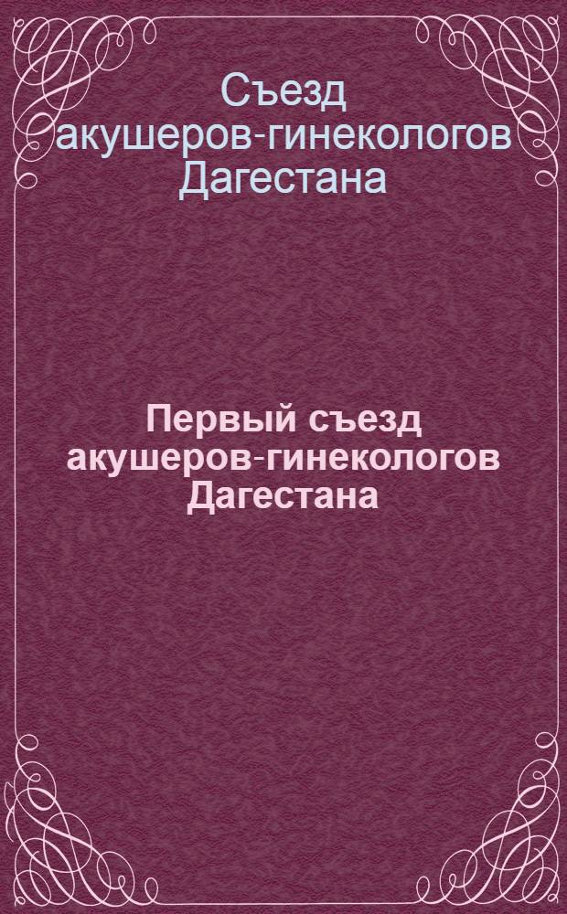 Первый съезд акушеров-гинекологов Дагестана : (Тезисы докл.)