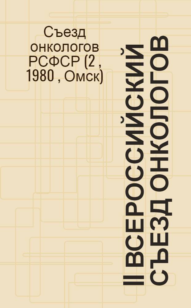 II Всероссийский съезд онкологов : Труды, Омск, 27-29 мая 1980 г
