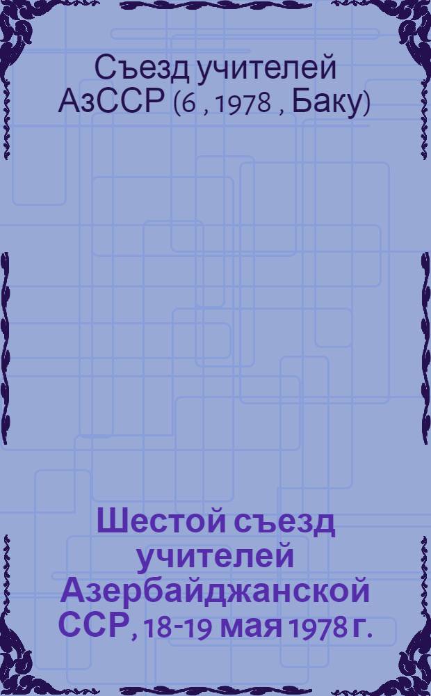 Шестой съезд учителей Азербайджанской ССР, 18-19 мая 1978 г. : Материалы