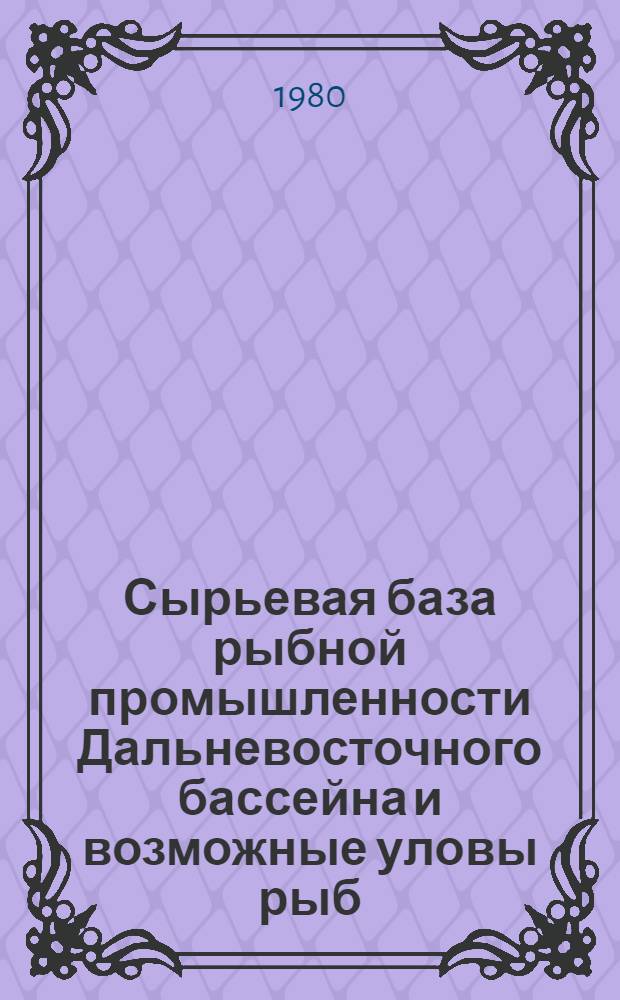 Сырьевая база рыбной промышленности Дальневосточного бассейна и возможные уловы рыб, беспозвоночных животных, водорослей и морских млекопитающих в 1981 году : Тема № 14. Биол. ресурсы Тихого океана, долгосроч. и краткосроч. прогнозирование уловов рыб и др. объектов промысла по подрайонам и микрорайонам