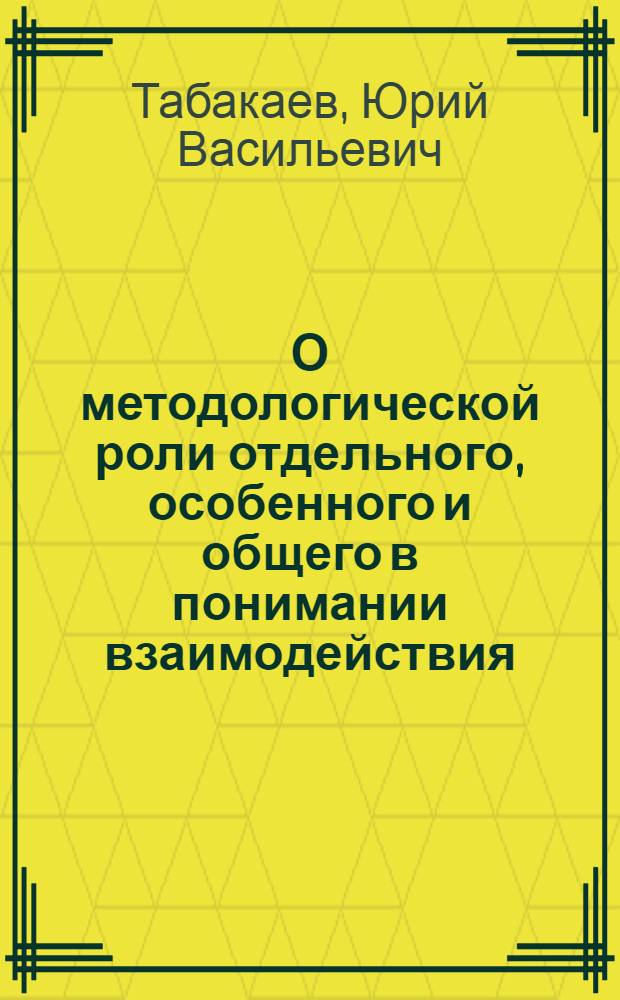 О методологической роли отдельного, особенного и общего в понимании взаимодействия : Автореф. дис. на соиск. учен. степ. канд. филос. наук : (09.00.01)