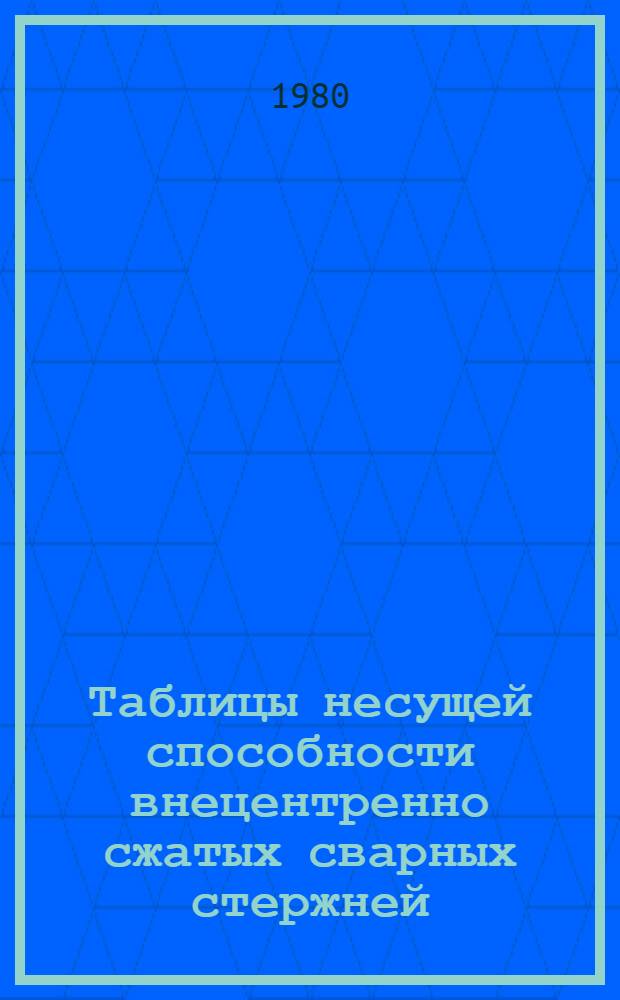 Таблицы несущей способности внецентренно сжатых сварных стержней : Метод. рекомендации : Вып. ТО-2
