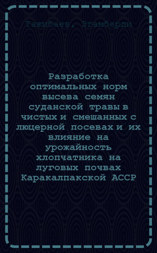 Разработка оптимальных норм высева семян суданской травы в чистых и смешанных с люцерной посевах и их влияние на урожайность хлопчатника на луговых почвах Каракалпакской АССР : Автореф. дис. на соиск. учен. степ. к. с.-х. н