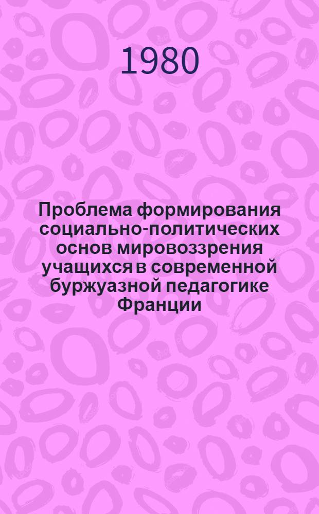 Проблема формирования социально-политических основ мировоззрения учащихся в современной буржуазной педагогике Франции : (Критич. анализ) : Автореф. дис. на соиск. учен. степ. канд. пед. наук : (13.00.01)
