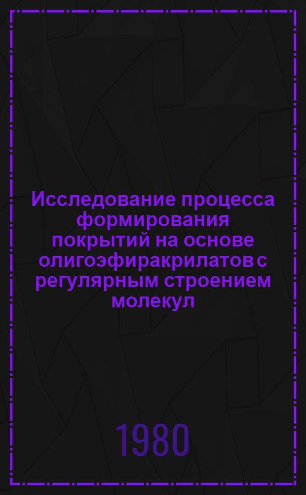 Исследование процесса формирования покрытий на основе олигоэфиракрилатов с регулярным строением молекул : Автореф. дис. на соиск. учен. степ. канд. хим. наук : (05.17.09)