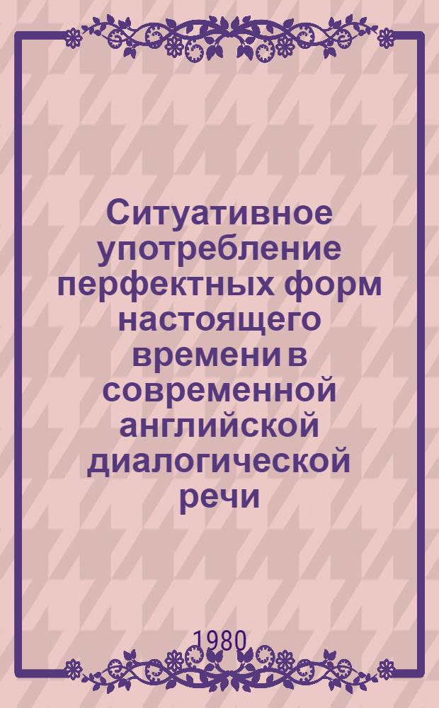 Ситуативное употребление перфектных форм настоящего времени в современной английской диалогической речи : Автореф. дис. на соиск. учен. степ. канд. филол. наук : (10.02.04)