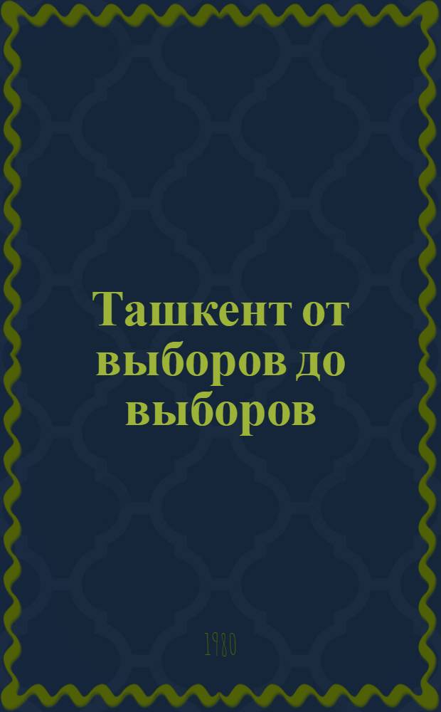 Ташкент от выборов до выборов : (Навстречу выборам в Верховный Совет УзССР и мест. Советы нар. депутатов)