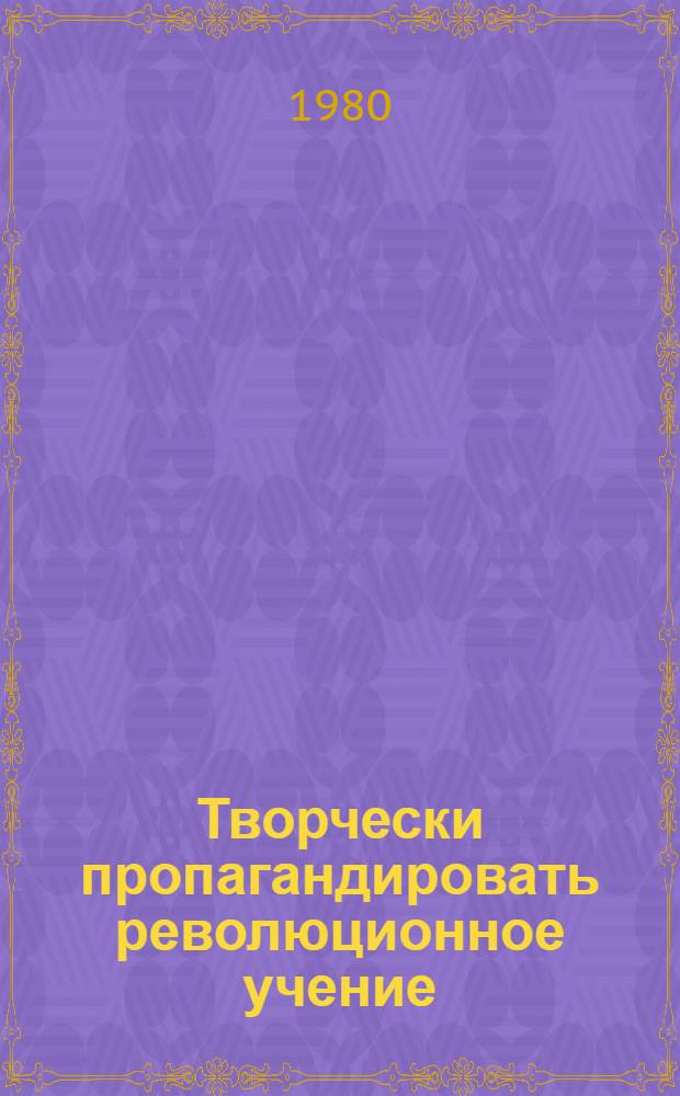Творчески пропагандировать революционное учение : (Тез. к Науч.-практ. конф. пропагандистов курса "Учение, преобразующее мир")