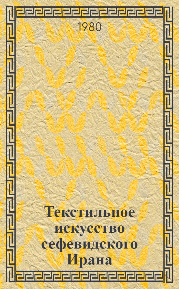 Текстильное искусство сефевидского Ирана : Из собр. музеев Москвы и Ленинграда : Каталог выставки