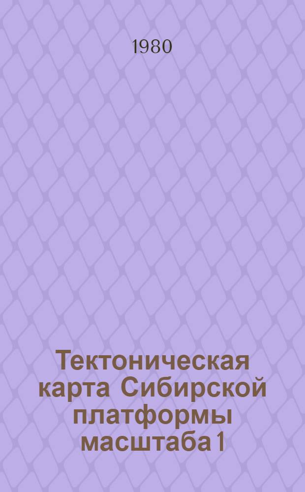 Тектоническая карта Сибирской платформы масштаба 1: 1 500 000 : Объяснит. записка