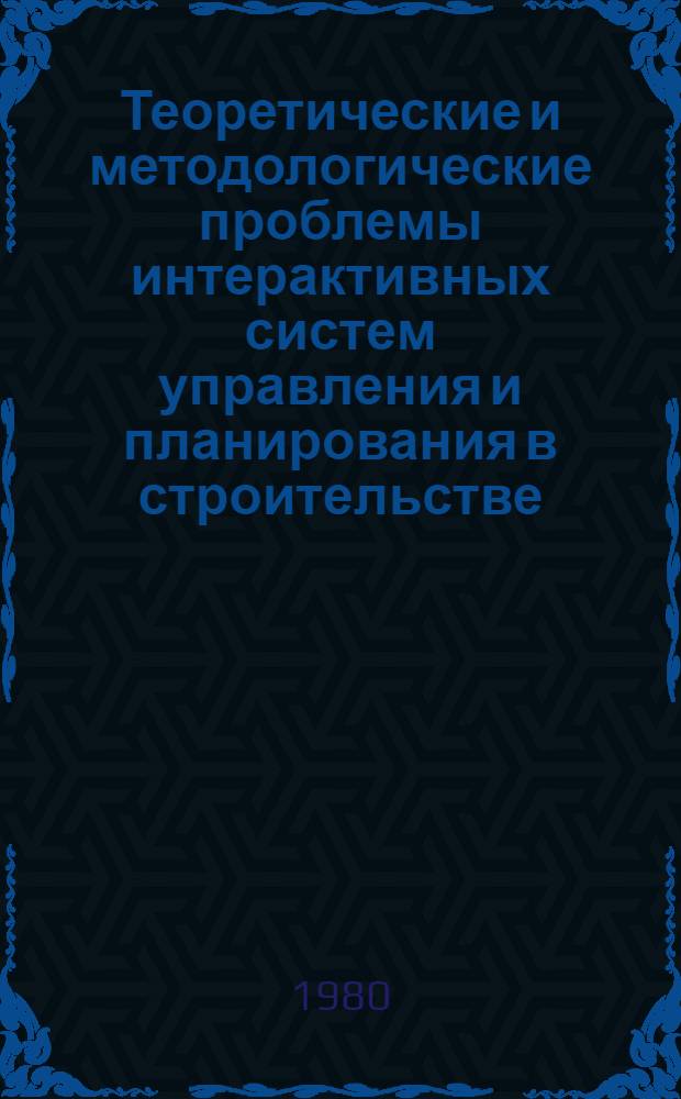 Теоретические и методологические проблемы интерактивных систем управления и планирования в строительстве : Сб. статей