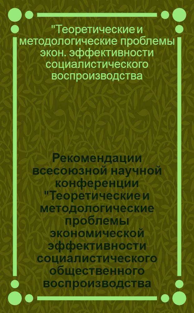 Рекомендации всесоюзной научной конференции "Теоретические и методологические проблемы экономической эффективности социалистического общественного воспроизводства (критерии, система показателей и механизм)"