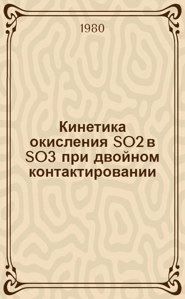 Кинетика окисления SO2 в SO3 при двойном контактировании : Автореф. дис. на соиск. учен. степ. к. т. н