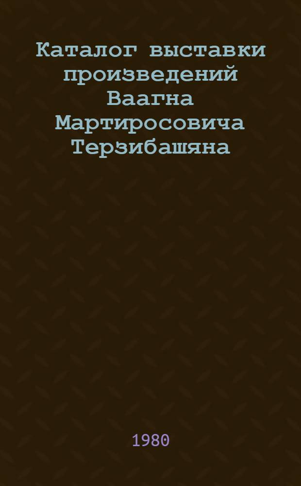Каталог выставки произведений Ваагна Мартиросовича Терзибашяна : Скульптура. Живопись. Акварель. Рисунок