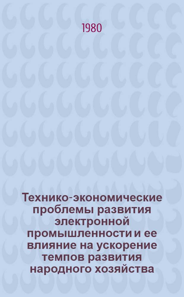 Технико-экономические проблемы развития электронной промышленности и ее влияние на ускорение темпов развития народного хозяйства : Материалы Науч.-практ. конф., июнь 1979 г