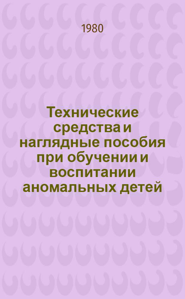 Технические средства и наглядные пособия при обучении и воспитании аномальных детей : Материалы науч.-практ. конф., провед. 25-26 апр. 1978 г. в г. Москве
