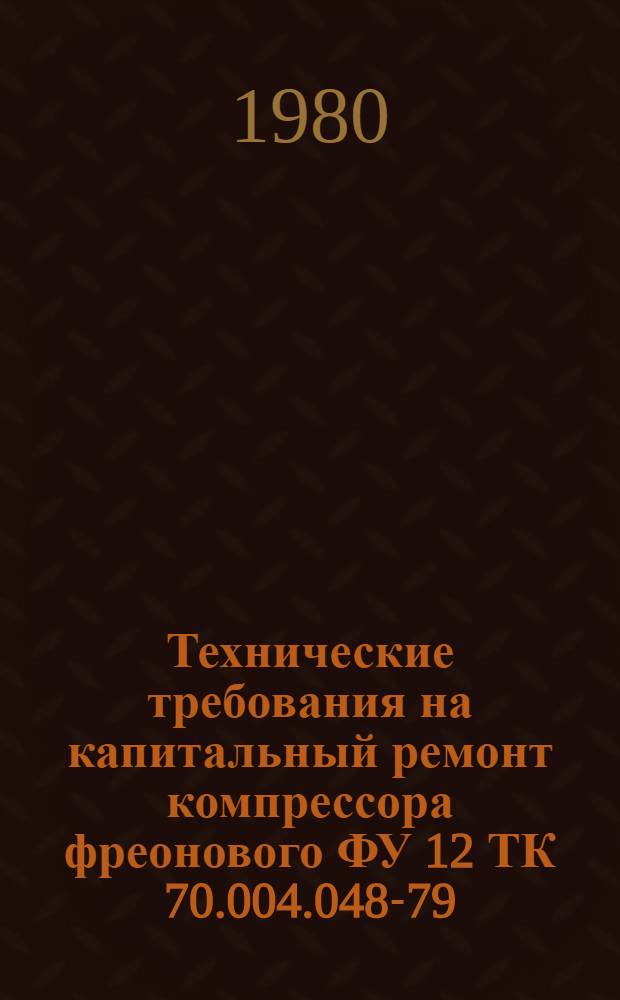 Технические требования на капитальный ремонт компрессора фреонового ФУ 12 ТК 70.004.048-79 : Утв. Гл. упр. ремонта и техн. обслуживания Госкомсельхозтехники СССР. 19.06.79