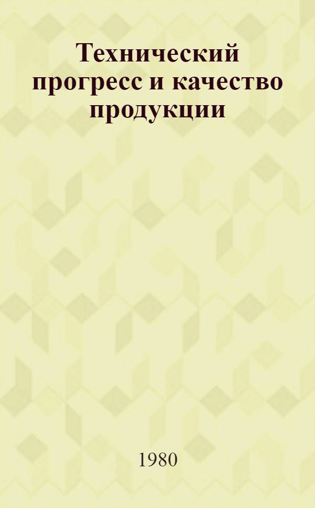 Технический прогресс и качество продукции : Метод. рекомендации в помощь пропагандистам, докладчикам, лекторам, а также слушателям ун-та марксизма-ленинизма, изучающим экон. политику КПСС на соврем. этапе и пробл. науч.-техн. прогресса