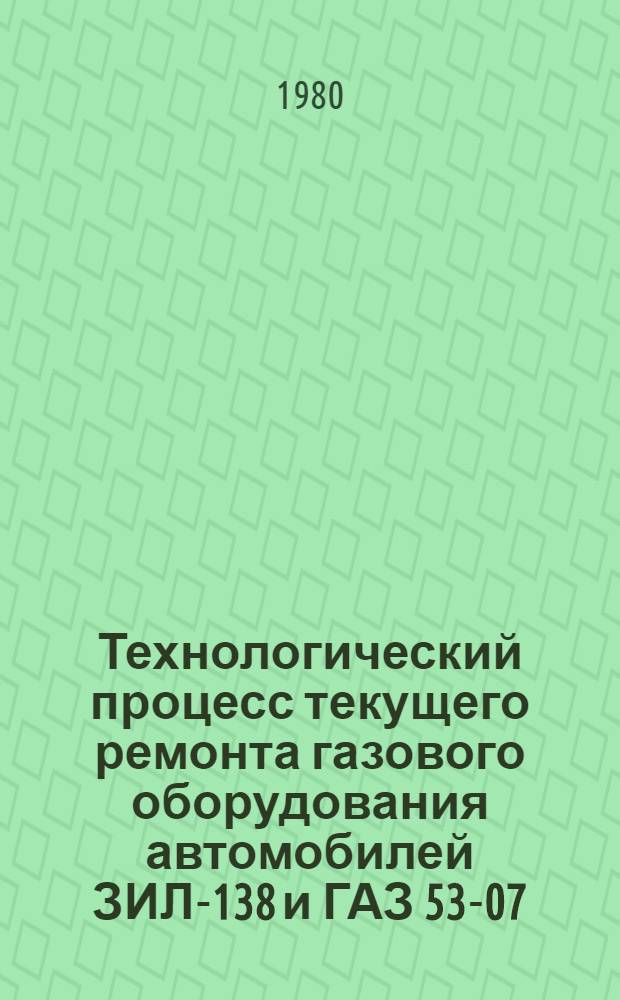 Технологический процесс текущего ремонта газового оборудования автомобилей ЗИЛ-138 и ГАЗ 53-07 : Утв. М-вом автомоб. транспорта УССР 21.04.08 : Введ. в действие с 01.05.80