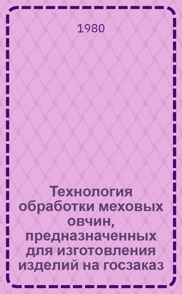 Технология обработки меховых овчин, предназначенных для изготовления изделий на госзаказ : Утв. М-вом лег. пром-сти СССР 01.03.80 : Взамен технологии, утв. 10.11.61 : Ввод. в действие с 01.12.80 как обязательная для всех предприятий меховой пром-сти