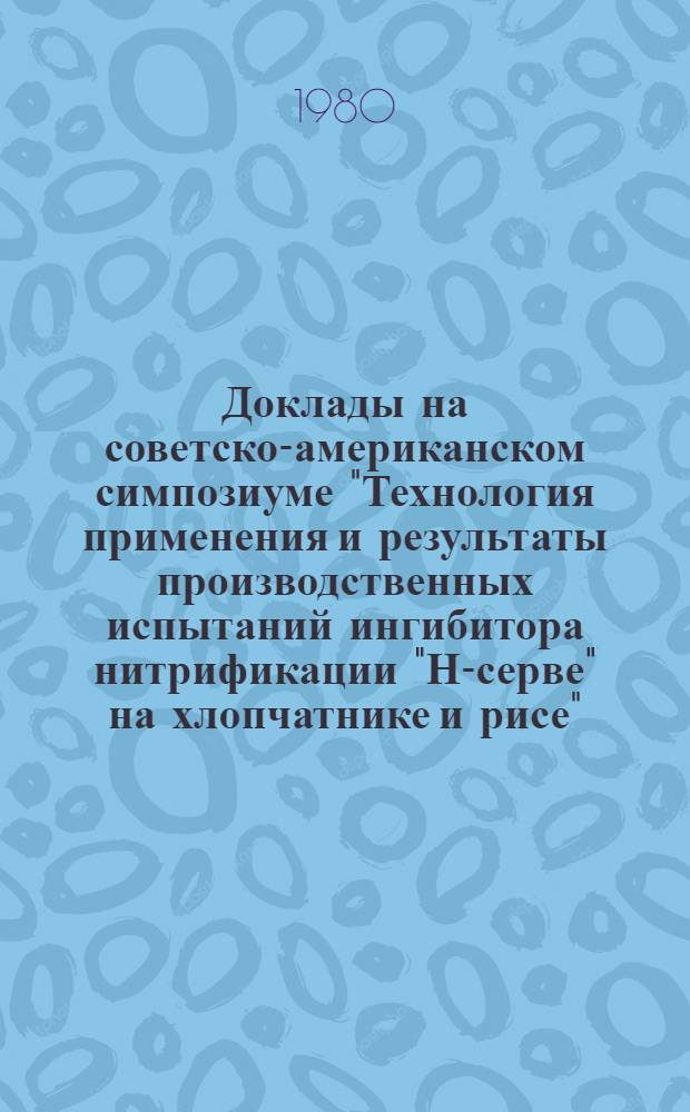 Доклады на советско-американском симпозиуме "Технология применения и результаты производственных испытаний ингибитора нитрификации "Н-серве" на хлопчатнике и рисе" (25-27 марта 1980 г., Ташкент)