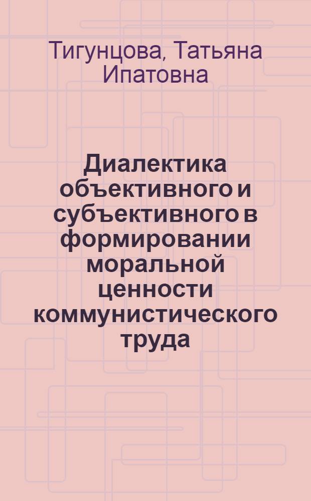 Диалектика объективного и субъективного в формировании моральной ценности коммунистического труда : Автореф. дис. на соиск. учен. степ. канд. филос. наук : (09.00.01)