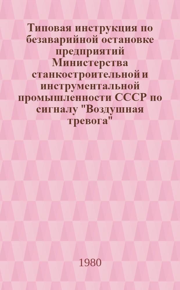 Типовая инструкция по безаварийной остановке предприятий Министерства станкостроительной и инструментальной промышленности СССР по сигналу "Воздушная тревога", в аварийных ситуациях и в случае прекращения внешнего энергоснабжения : Утв. М-вом станкостроит. и инструм. пром-сти 26.06.80