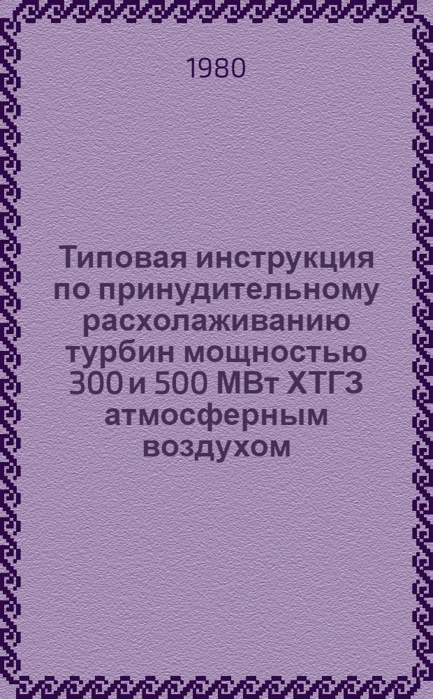 Типовая инструкция по принудительному расхолаживанию турбин мощностью 300 и 500 МВт ХТГЗ атмосферным воздухом : Утв. Главтехуправлением по эксплуатации энергосистем М-ва энергетики и электрификации СССР 24.10.79