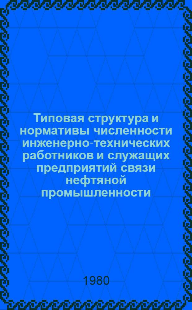 Типовая структура и нормативы численности инженерно-технических работников и служащих предприятий связи нефтяной промышленности : Утв. М-вом нефт. пром-сти 17.03.80