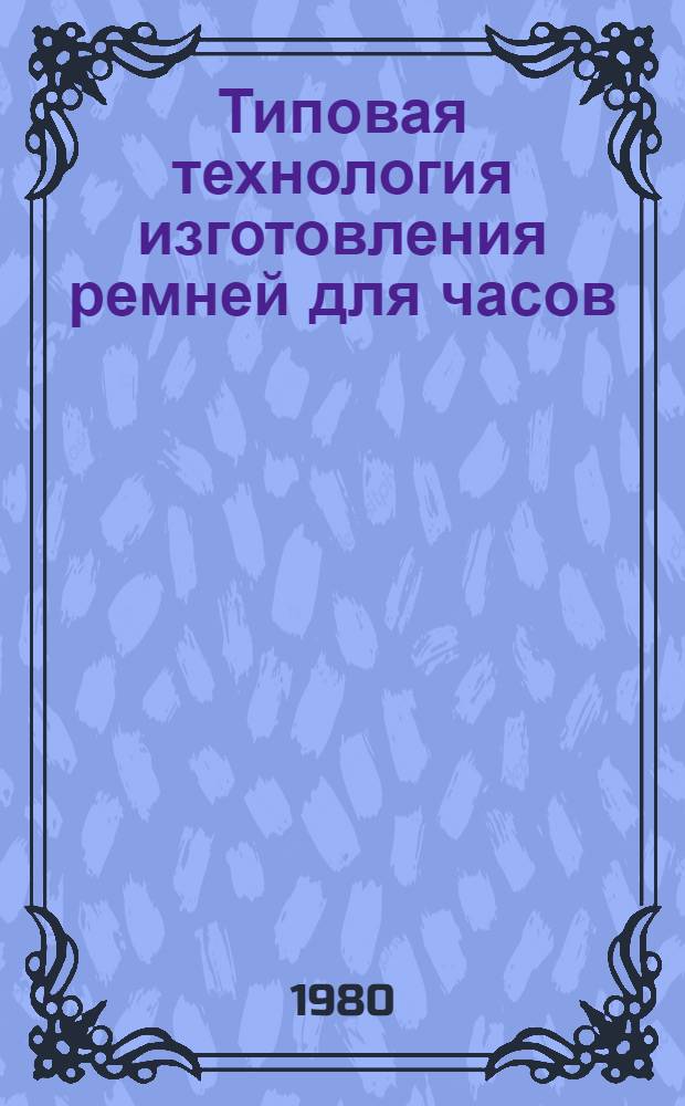 Типовая технология изготовления ремней для часов : Утв. М-вом лег. пром-сти СССР 27.09.79