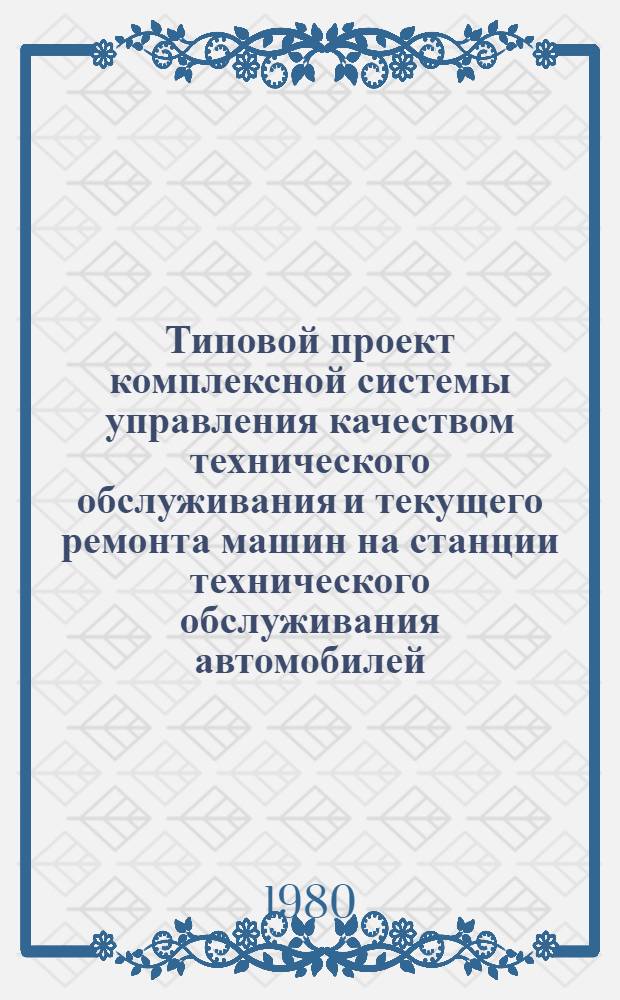 Типовой проект комплексной системы управления качеством технического обслуживания и текущего ремонта машин на станции технического обслуживания автомобилей : Утв. Госкомсельхозтехникой СССР 28.09.79
