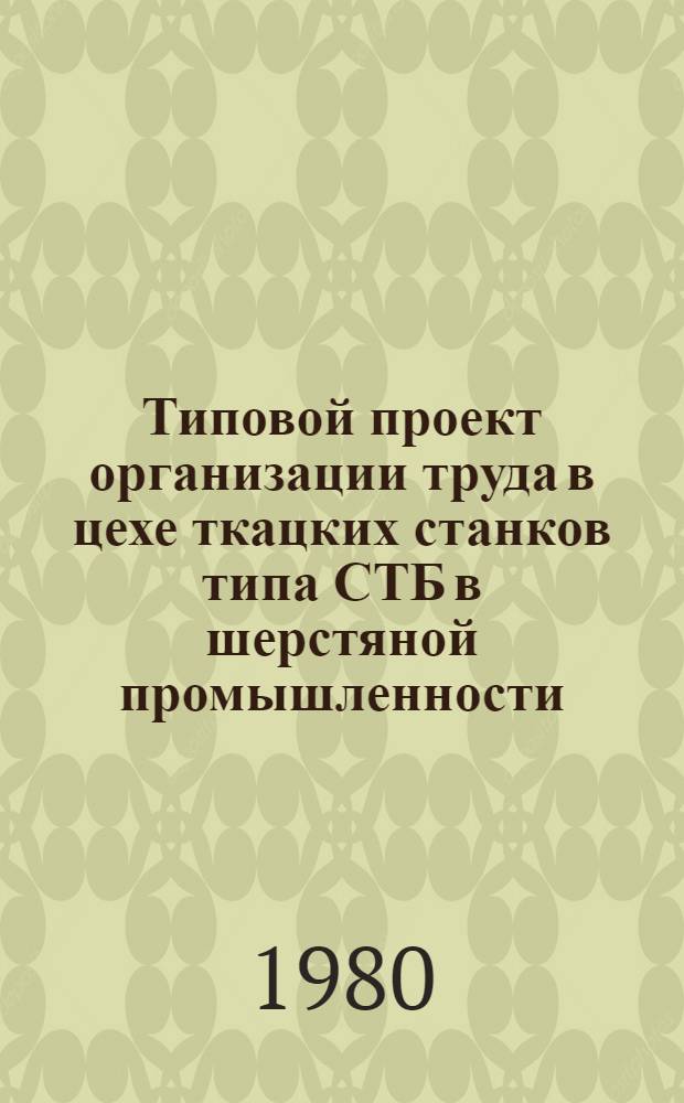 Типовой проект организации труда в цехе ткацких станков типа СТБ в шерстяной промышленности : Утв. М-вом лег. пром-сти СССР 26.09.79